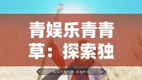 青娱乐青青草：探索独特娱乐世界的精彩之旅