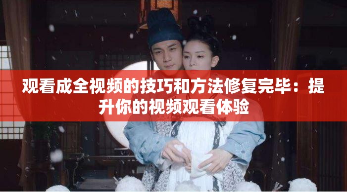观看成全视频的技巧和方法修复完毕：提升你的视频观看体验