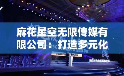 麻花星空无限传媒有限公司：打造多元化娱乐世界