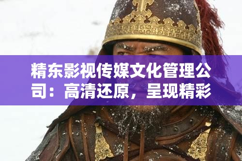 精东影视传媒文化管理公司：高清还原，呈现精彩内容