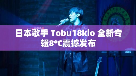 日本歌手 Tobu18kio 全新专辑8℃震撼发布