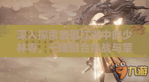 深入探索放置江湖中的少林寺，一场融合挑战与荣耀的修行冒险之旅