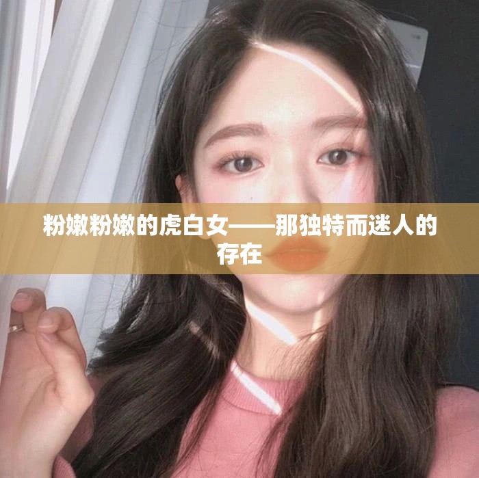 粉嫩粉嫩的虎白女——那独特而迷人的存在