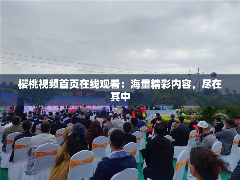 樱桃视频首页在线观看：海量精彩内容，尽在其中