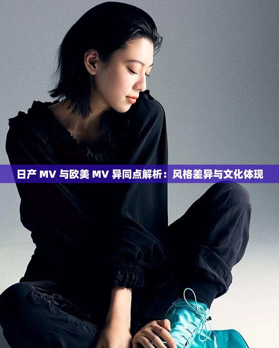 日产 MV 与欧美 MV 异同点解析：风格差异与文化体现