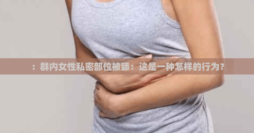 ：群内女性私密部位被舔：这是一种怎样的行为？