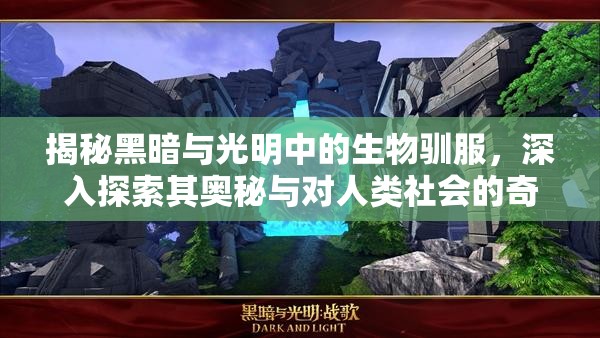 揭秘黑暗与光明中的生物驯服，深入探索其奥秘与对人类社会的奇效