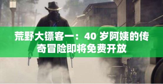 荒野大镖客一：40 岁阿姨的传奇冒险即将免费开放