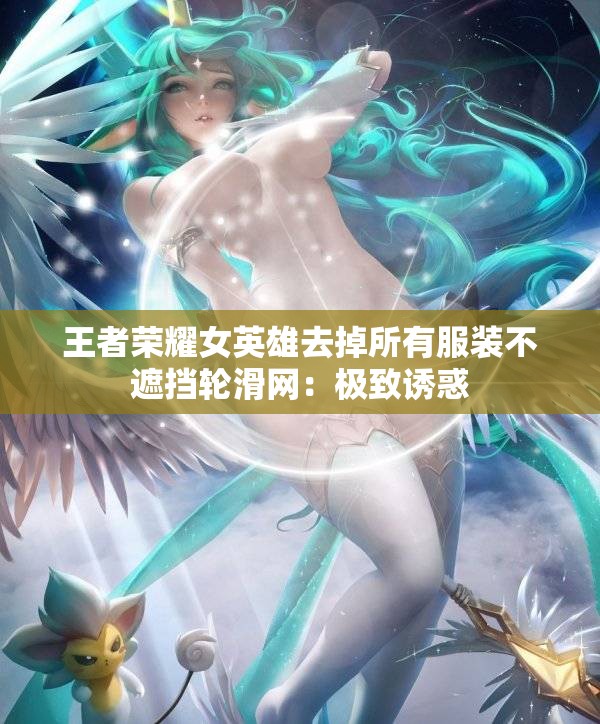 王者荣耀女英雄去掉所有服装不遮挡轮滑网：极致诱惑