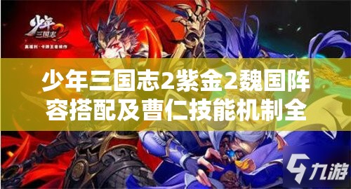 少年三国志2紫金2魏国阵容搭配及曹仁技能机制全面深度解析