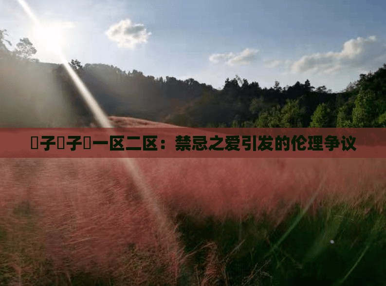 親子亂子倫一区二区：禁忌之爱引发的伦理争议