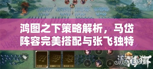 鸿图之下策略解析，马岱阵容完美搭配与张飞独特技能机制深入探讨