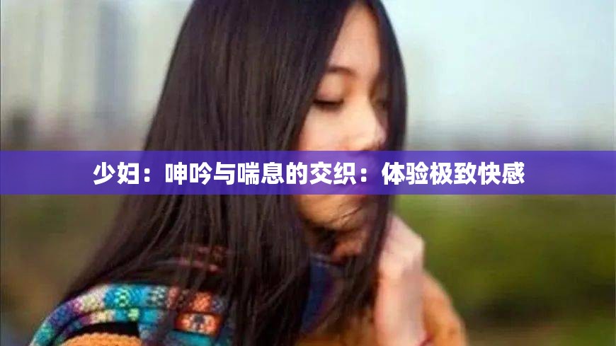 少妇：呻吟与喘息的交织：体验极致快感