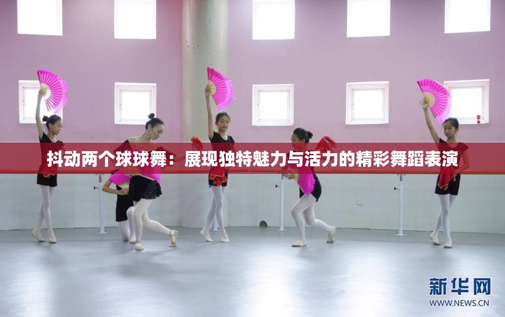 抖动两个球球舞：展现独特魅力与活力的精彩舞蹈表演