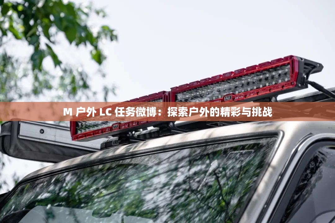 M 户外 LC 任务微博：探索户外的精彩与挑战