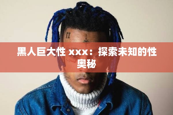 黑人巨大性 xxx：探索未知的性奥秘