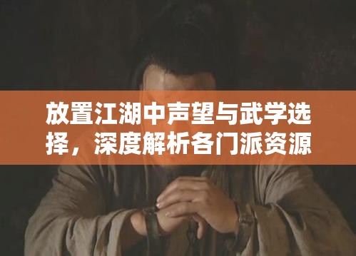 放置江湖中声望与武学选择，深度解析各门派资源管理优劣