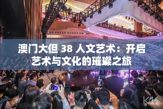 澳门大但 38 人文艺术：开启艺术与文化的璀璨之旅