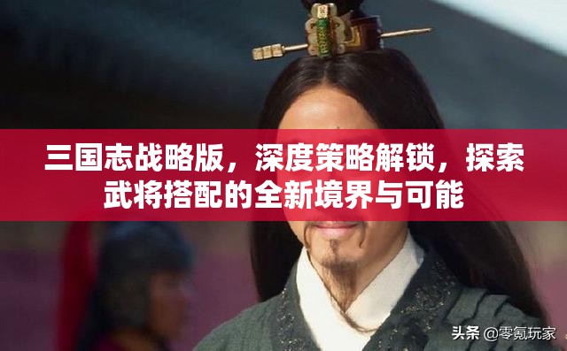 三国志战略版，深度策略解锁，探索武将搭配的全新境界与可能