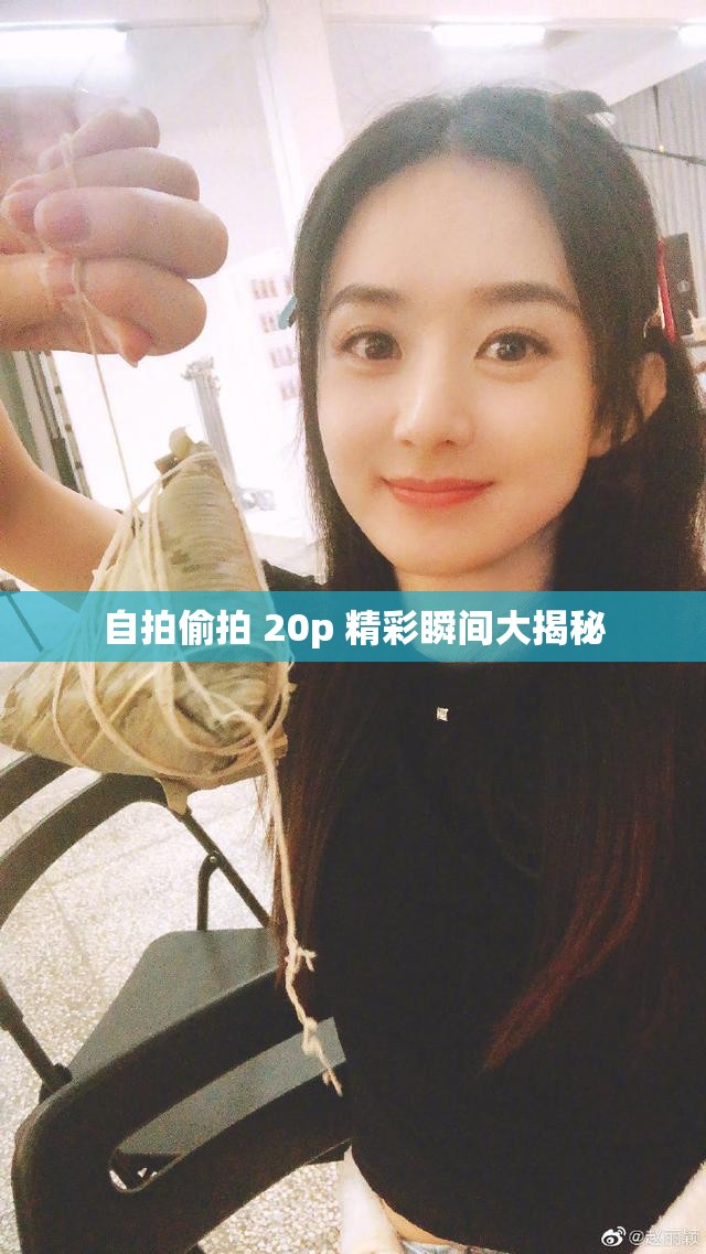 自拍偷拍 20p 精彩瞬间大揭秘
