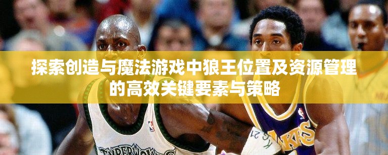 探索创造与魔法游戏中狼王位置及资源管理的高效关键要素与策略