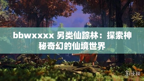 bbwxxxx 另类仙踪林：探索神秘奇幻的仙境世界