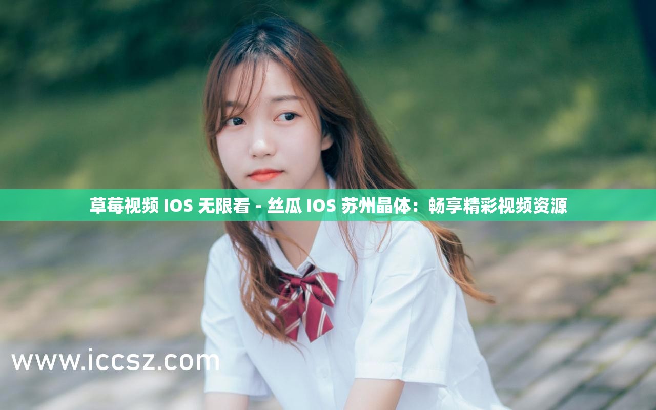 草莓视频 IOS 无限看 - 丝瓜 IOS 苏州晶体：畅享精彩视频资源