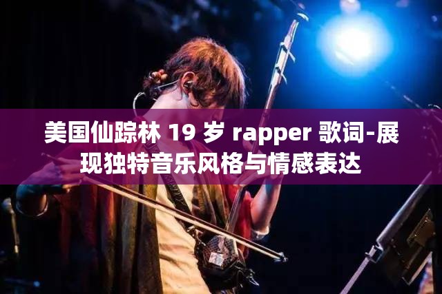 美国仙踪林 19 岁 rapper 歌词-展现独特音乐风格与情感表达