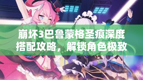 崩坏3巴鲁蒙格圣痕深度搭配攻略，解锁角色极致火力输出潜能