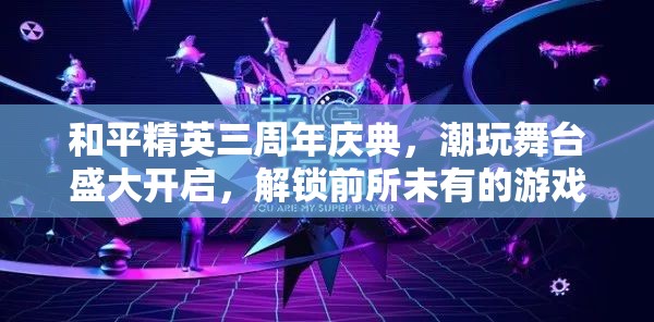 和平精英三周年庆典，潮玩舞台盛大开启，解锁前所未有的游戏狂欢新体验