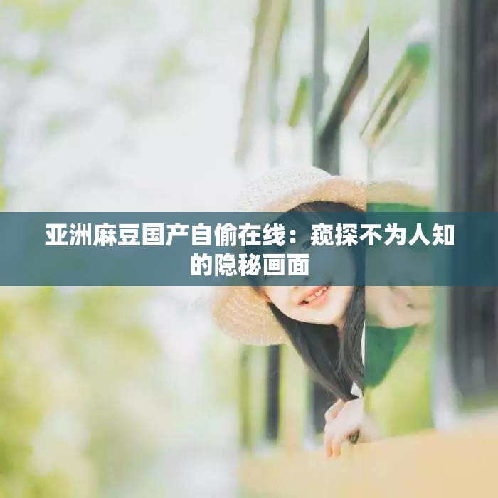 亚洲麻豆国产自偷在线：窥探不为人知的隐秘画面