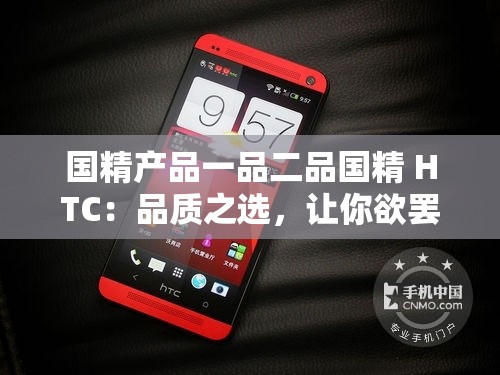 国精产品一品二品国精 HTC：品质之选，让你欲罢不能