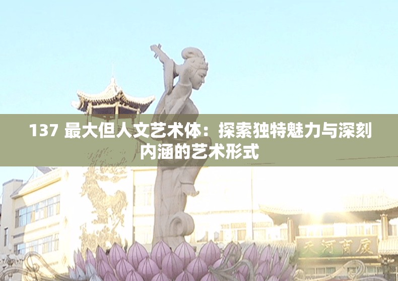 137 最大但人文艺术体：探索独特魅力与深刻内涵的艺术形式