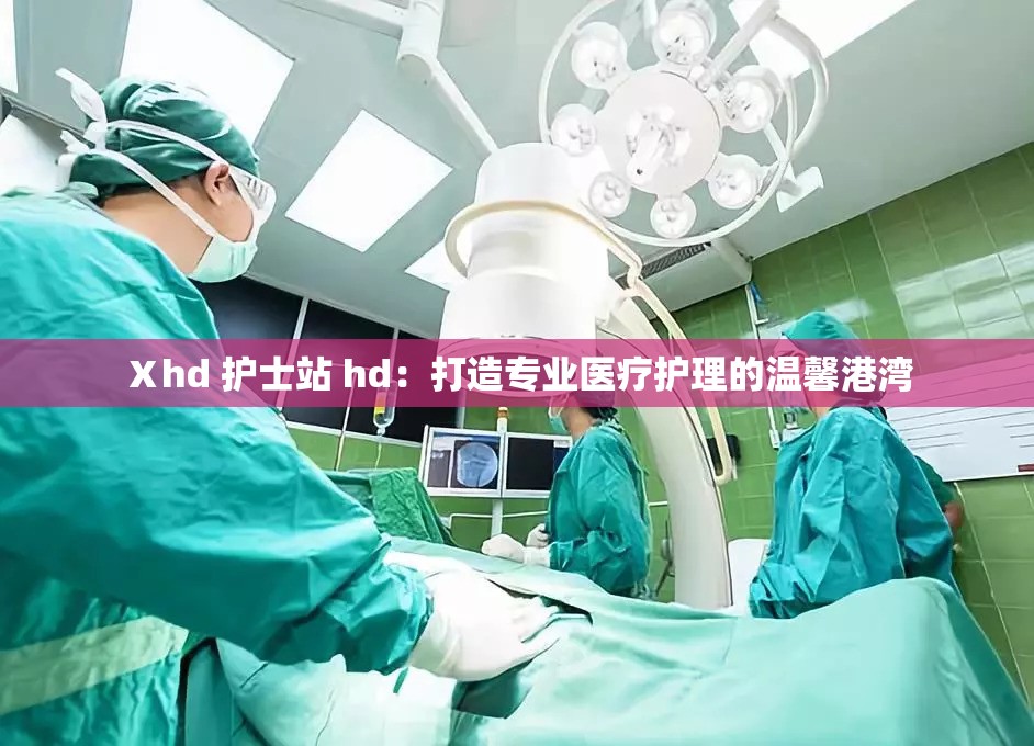 Ⅹhd 护士站 hd：打造专业医疗护理的温馨港湾