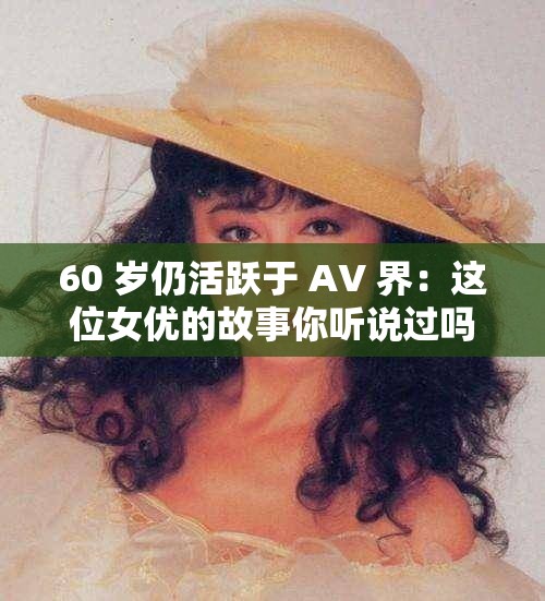 60 岁仍活跃于 AV 界：这位女优的故事你听说过吗？