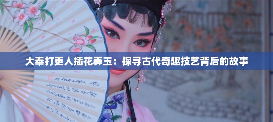 大奉打更人插花弄玉：探寻古代奇趣技艺背后的故事