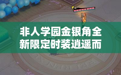 非人学园金银角全新限定时装逍遥而至，详细获取攻略独家揭秘！