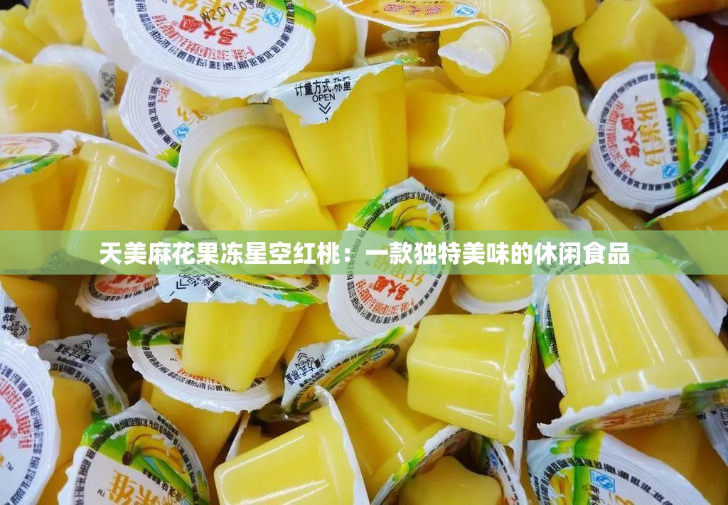 天美麻花果冻星空红桃：一款独特美味的休闲食品