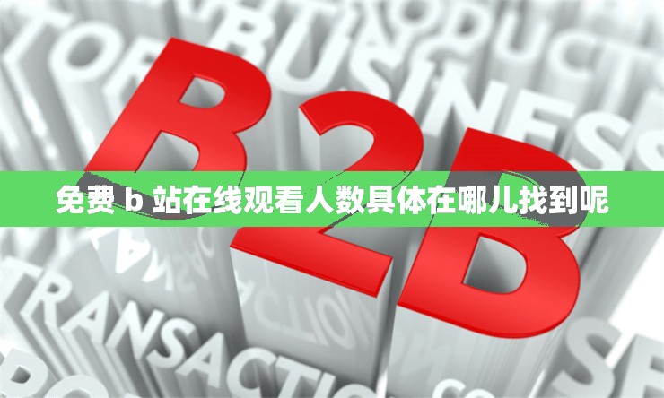 免费 b 站在线观看人数具体在哪儿找到呢