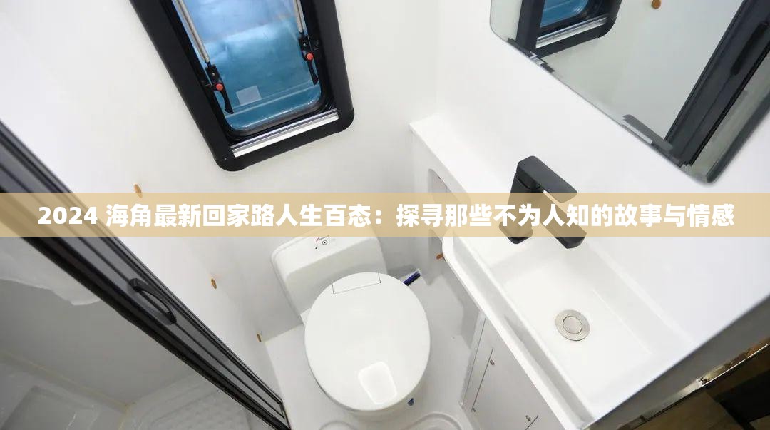 2024 海角最新回家路人生百态：探寻那些不为人知的故事与情感