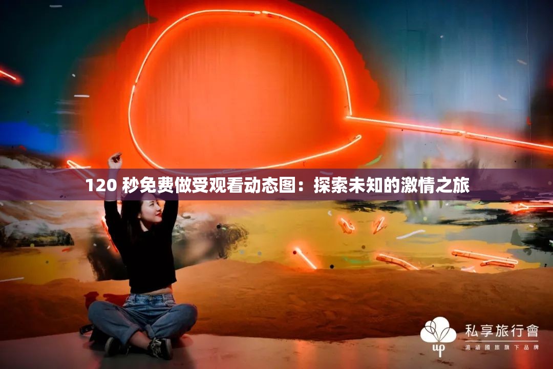 120 秒免费做受观看动态图：探索未知的激情之旅