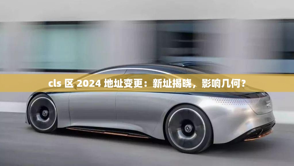 cls 区 2024 地址变更：新址揭晓，影响几何？