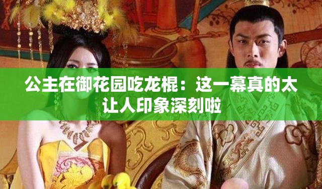 公主在御花园吃龙棍：这一幕真的太让人印象深刻啦