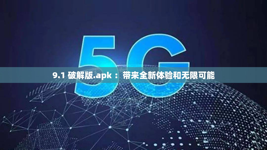 9.1 破解版.apk ：带来全新体验和无限可能