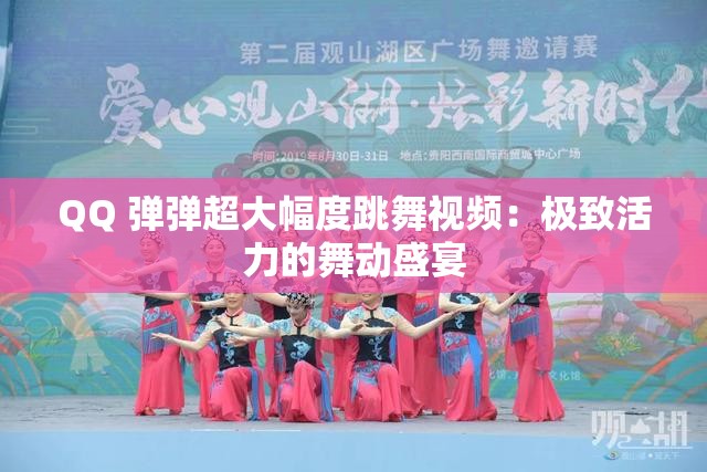 QQ 弹弹超大幅度跳舞视频：极致活力的舞动盛宴