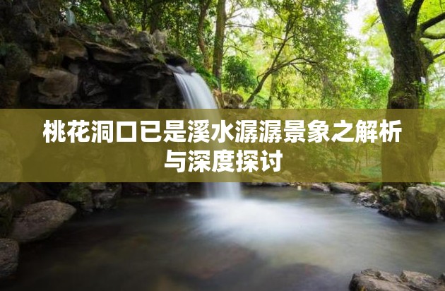 桃花洞口已是溪水潺潺景象之解析与深度探讨
