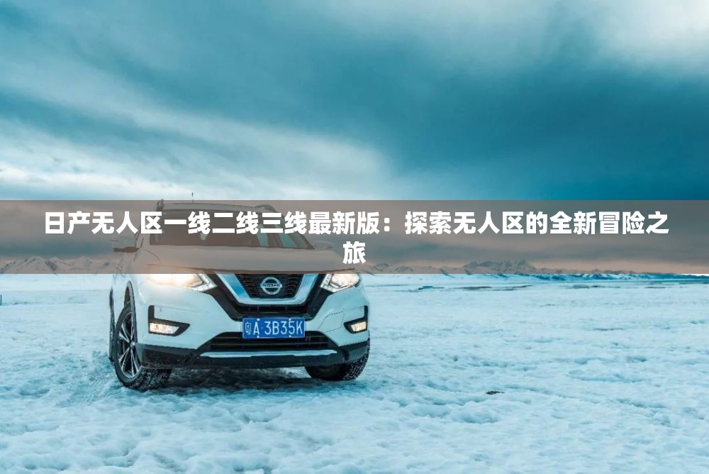 日产无人区一线二线三线最新版：探索无人区的全新冒险之旅