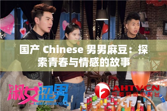 国产 Chinese 男男麻豆：探索青春与情感的故事