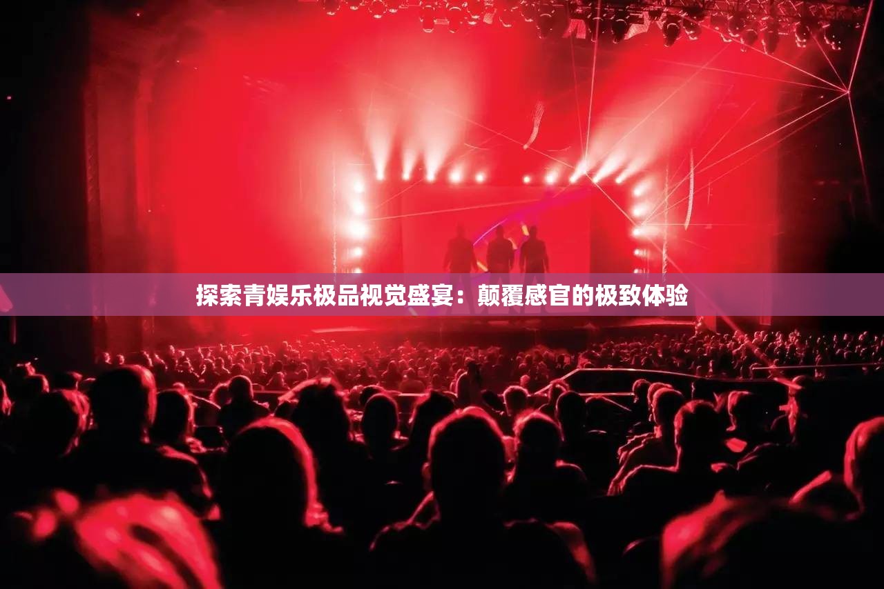 探索青娱乐极品视觉盛宴：颠覆感官的极致体验