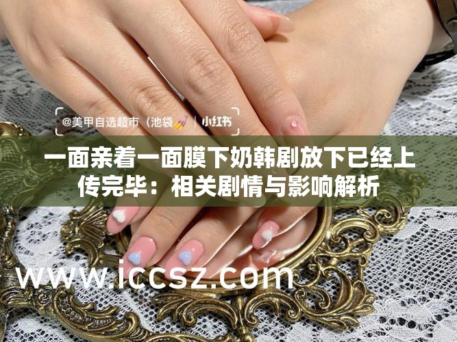 一面亲着一面膜下奶韩剧放下已经上传完毕：相关剧情与影响解析